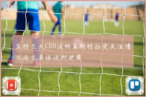 亚特兰大CEO谈帕莱斯特拉受关注情况尚无具体谈判进展
