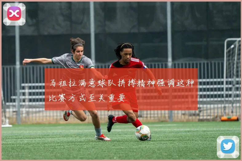 马祖拉满意球队拼搏精神强调这种比赛方式至关重要