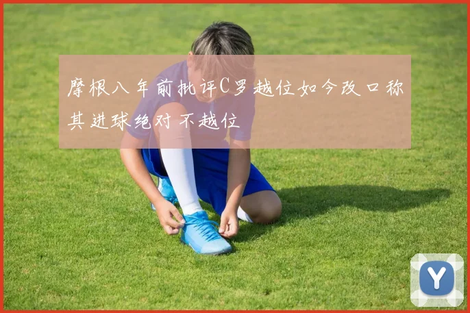 摩根八年前批评C罗越位如今改口称其进球绝对不越位