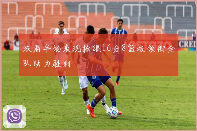 浓眉半场表现抢眼16分8篮板领衔全队助力胜利