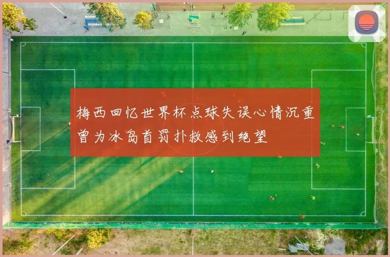 梅西回忆世界杯点球失误心情沉重曾为冰岛首罚扑救感到绝望