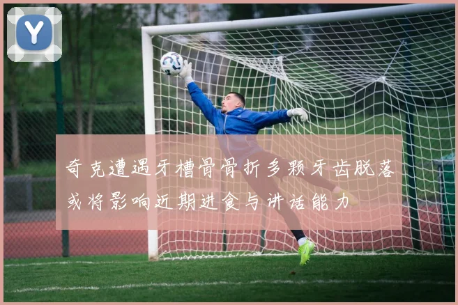 奇克遭遇牙槽骨骨折多颗牙齿脱落或将影响近期进食与讲话能力