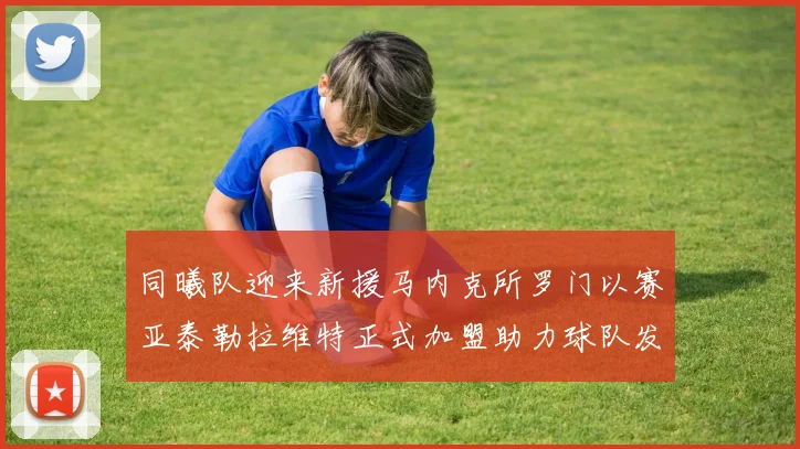 同曦队迎来新援马内克所罗门以赛亚泰勒拉维特正式加盟助力球队发展