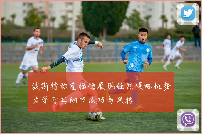 波斯特称霍福德展现强烈侵略性努力学习其细节技巧与风格