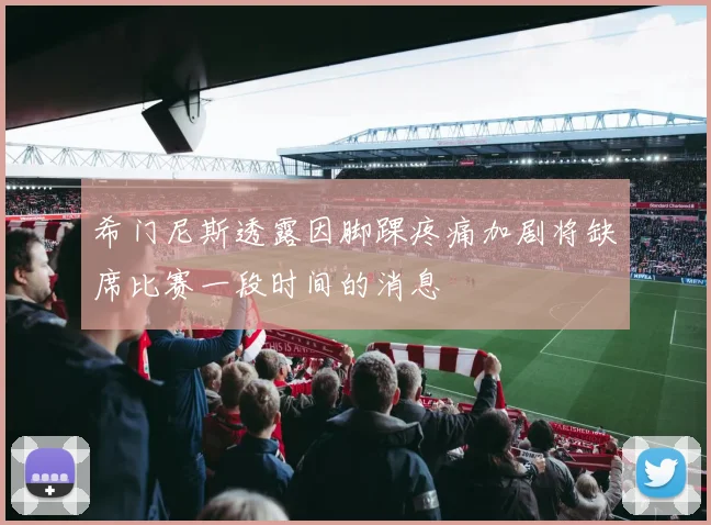 希门尼斯透露因脚踝疼痛加剧将缺席比赛一段时间的消息