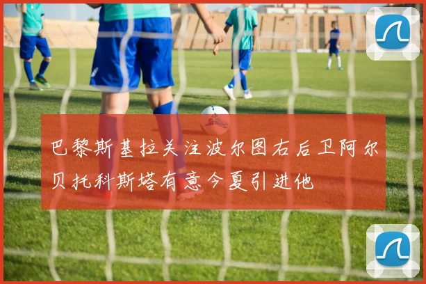 巴黎斯基拉关注波尔图右后卫阿尔贝托科斯塔有意今夏引进他