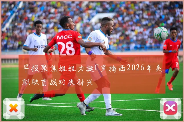早报聚焦姐姐力挺C罗梅西2026年美职联首战对决孙兴慜