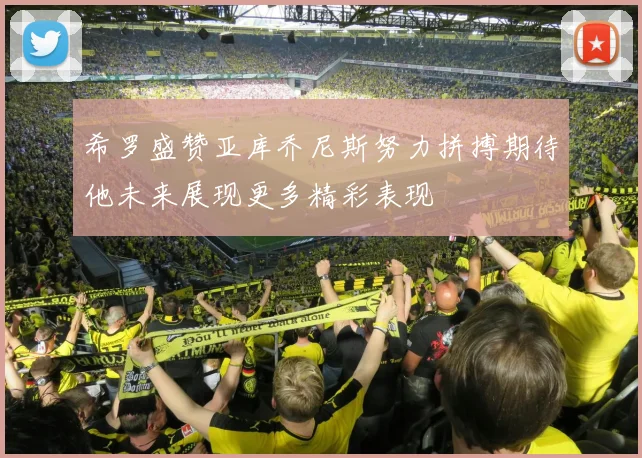 希罗盛赞亚库乔尼斯努力拼搏期待他未来展现更多精彩表现