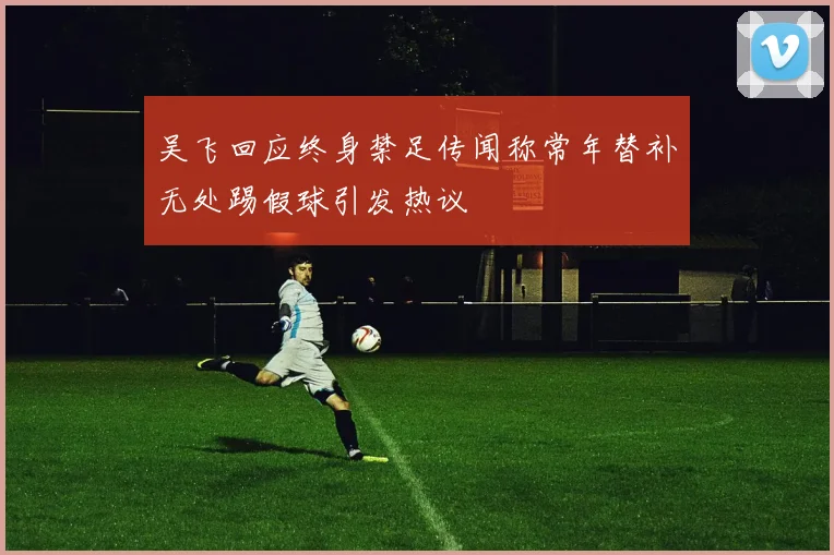 吴飞回应终身禁足传闻称常年替补无处踢假球引发热议