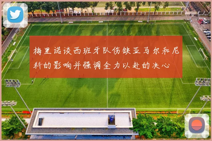 梅里诺谈西班牙队伤缺亚马尔和尼科的影响并强调全力以赴的决心