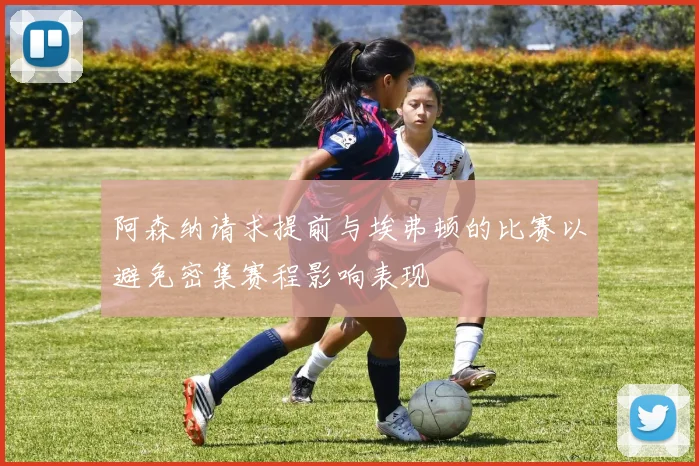 阿森纳请求提前与埃弗顿的比赛以避免密集赛程影响表现