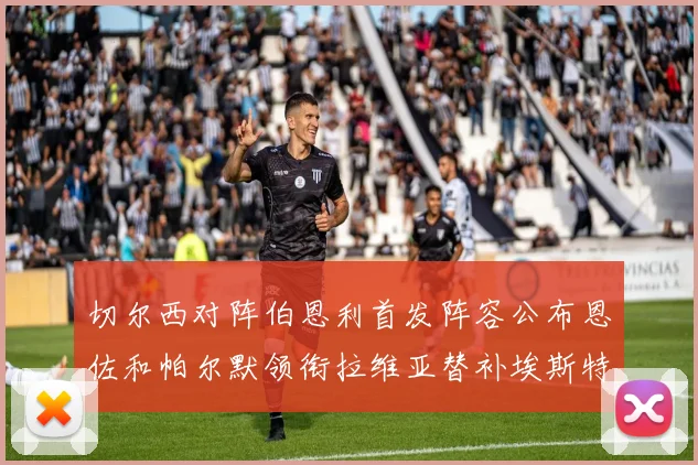 切尔西对阵伯恩利首发阵容公布恩佐和帕尔默领衔拉维亚替补埃斯特旺因伤缺席