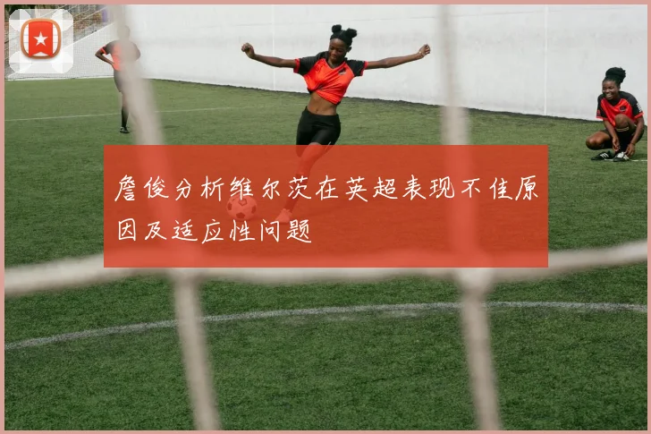 詹俊分析维尔茨在英超表现不佳原因及适应性问题