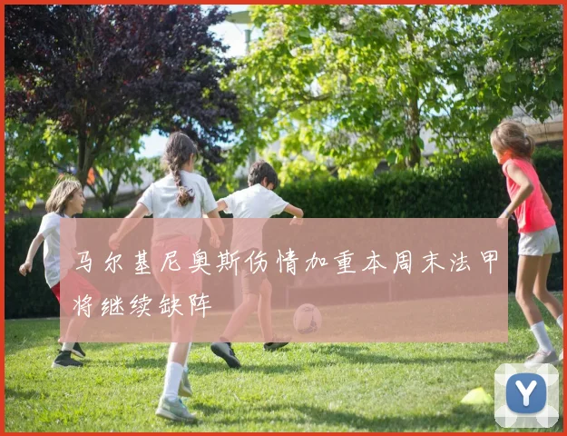 马尔基尼奥斯伤情加重本周末法甲将继续缺阵