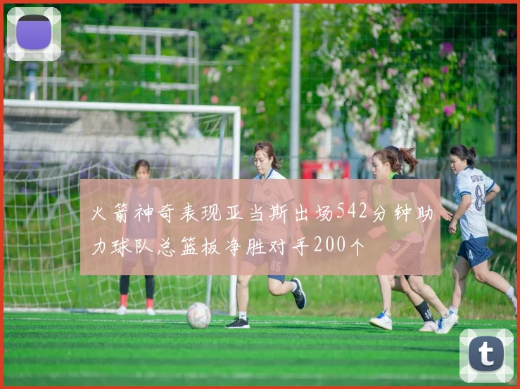 火箭神奇表现亚当斯出场542分钟助力球队总篮板净胜对手200个