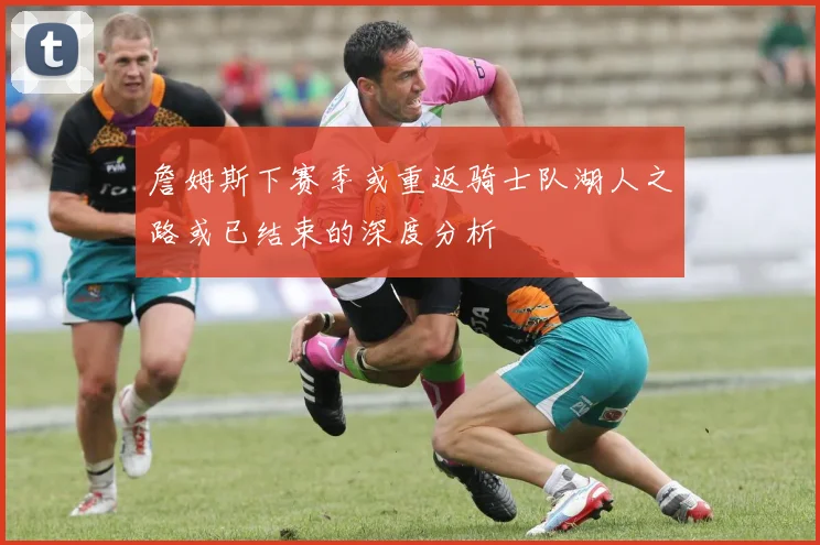 詹姆斯下赛季或重返骑士队湖人之路或已结束的深度分析