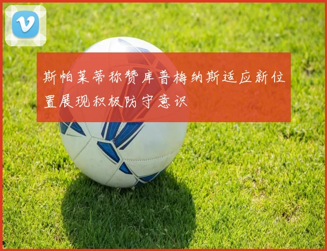 斯帕莱蒂称赞库普梅纳斯适应新位置展现积极防守意识