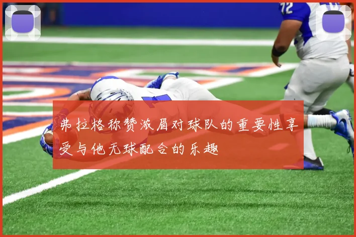 弗拉格称赞浓眉对球队的重要性享受与他无球配合的乐趣