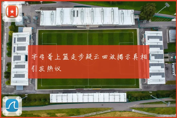 字母哥上篮走步疑云回放揭示真相引发热议