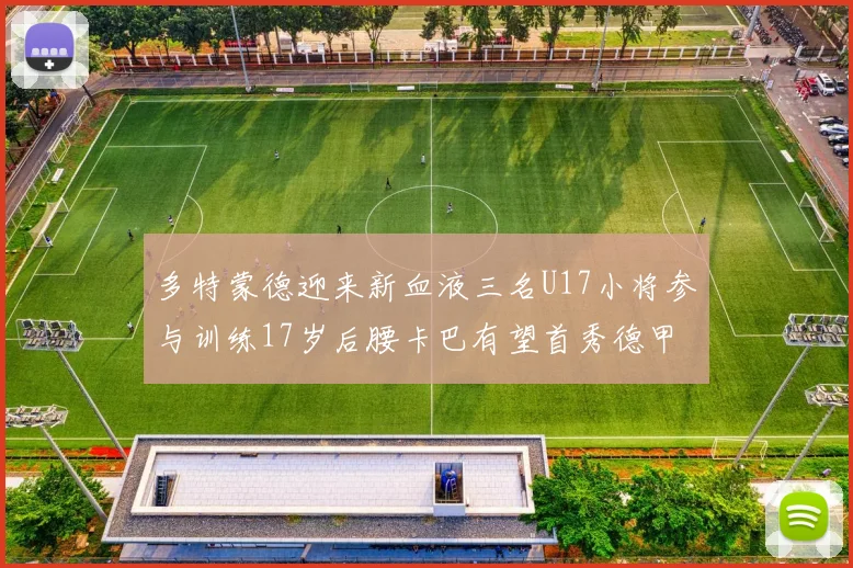 多特蒙德迎来新血液三名U17小将参与训练17岁后腰卡巴有望首秀德甲