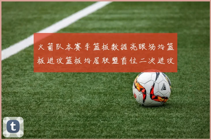 火箭队本赛季篮板数据亮眼场均篮板进攻篮板均居联盟首位二次进攻得分紧随其后