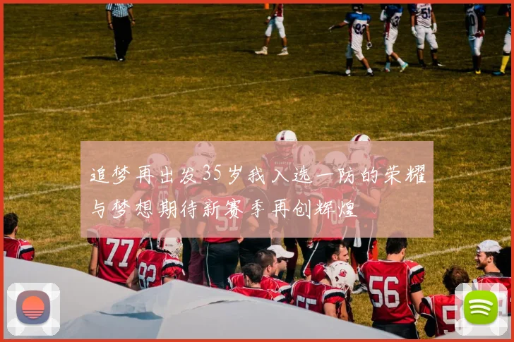 追梦再出发35岁我入选一防的荣耀与梦想期待新赛季再创辉煌