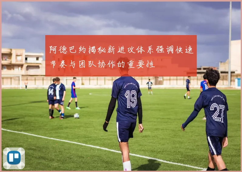 阿德巴约揭秘新进攻体系强调快速节奏与团队协作的重要性