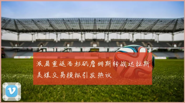 浓眉重返洛杉矶詹姆斯转战达拉斯美媒交易模拟引发热议