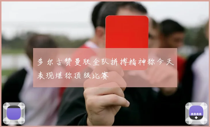 多尔古赞曼联全队拼搏精神称今天表现堪称顶级比赛